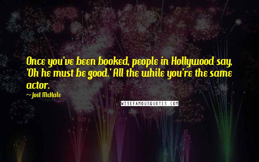 Joel McHale Quotes: Once you've been booked, people in Hollywood say, 'Oh he must be good.' All the while you're the same actor.