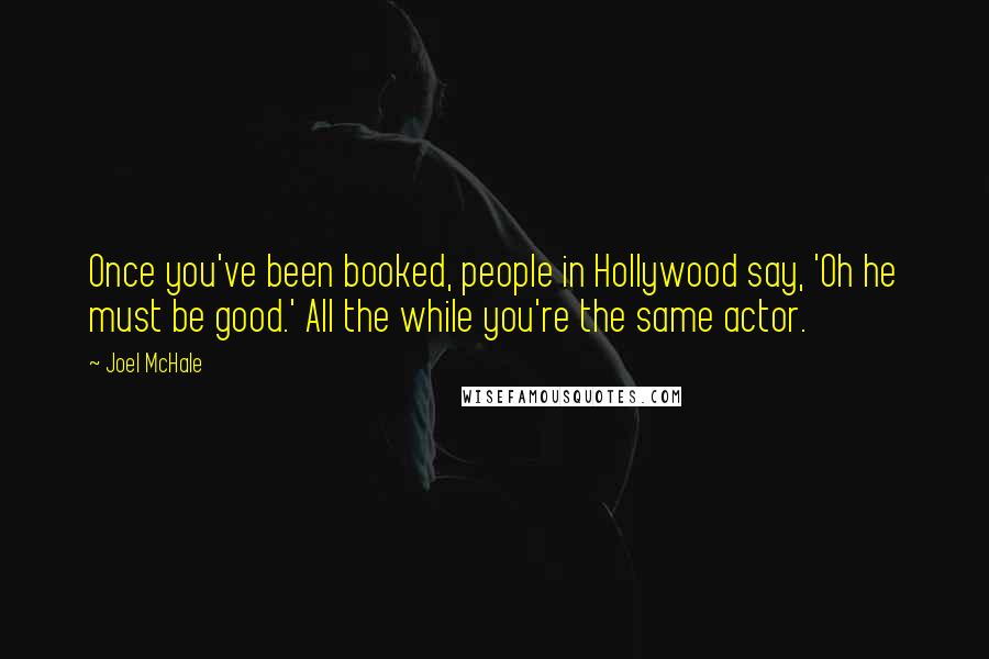 Joel McHale Quotes: Once you've been booked, people in Hollywood say, 'Oh he must be good.' All the while you're the same actor.