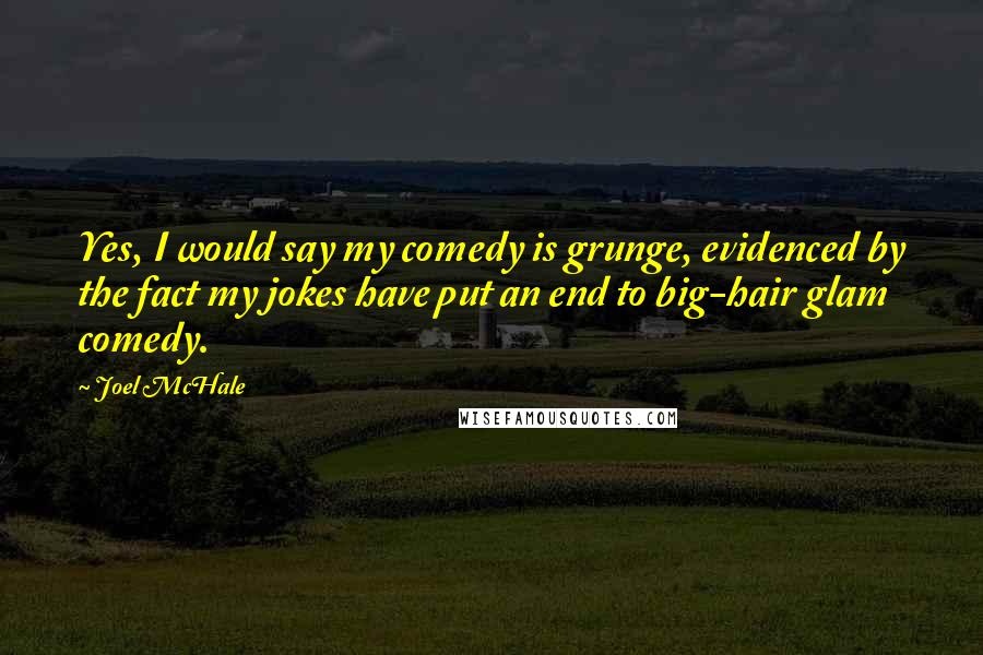 Joel McHale Quotes: Yes, I would say my comedy is grunge, evidenced by the fact my jokes have put an end to big-hair glam comedy.