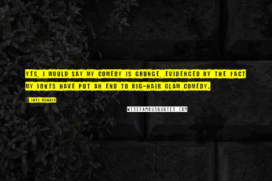 Joel McHale Quotes: Yes, I would say my comedy is grunge, evidenced by the fact my jokes have put an end to big-hair glam comedy.