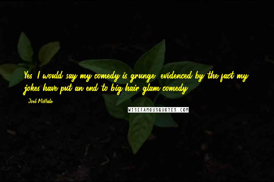 Joel McHale Quotes: Yes, I would say my comedy is grunge, evidenced by the fact my jokes have put an end to big-hair glam comedy.