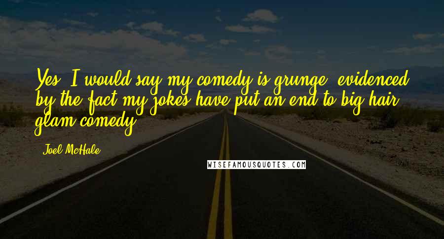 Joel McHale Quotes: Yes, I would say my comedy is grunge, evidenced by the fact my jokes have put an end to big-hair glam comedy.