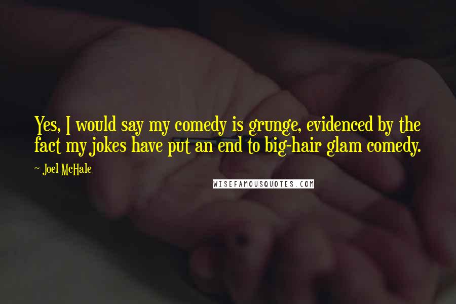 Joel McHale Quotes: Yes, I would say my comedy is grunge, evidenced by the fact my jokes have put an end to big-hair glam comedy.