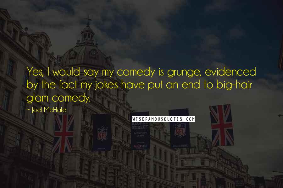 Joel McHale Quotes: Yes, I would say my comedy is grunge, evidenced by the fact my jokes have put an end to big-hair glam comedy.