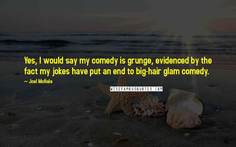 Joel McHale Quotes: Yes, I would say my comedy is grunge, evidenced by the fact my jokes have put an end to big-hair glam comedy.