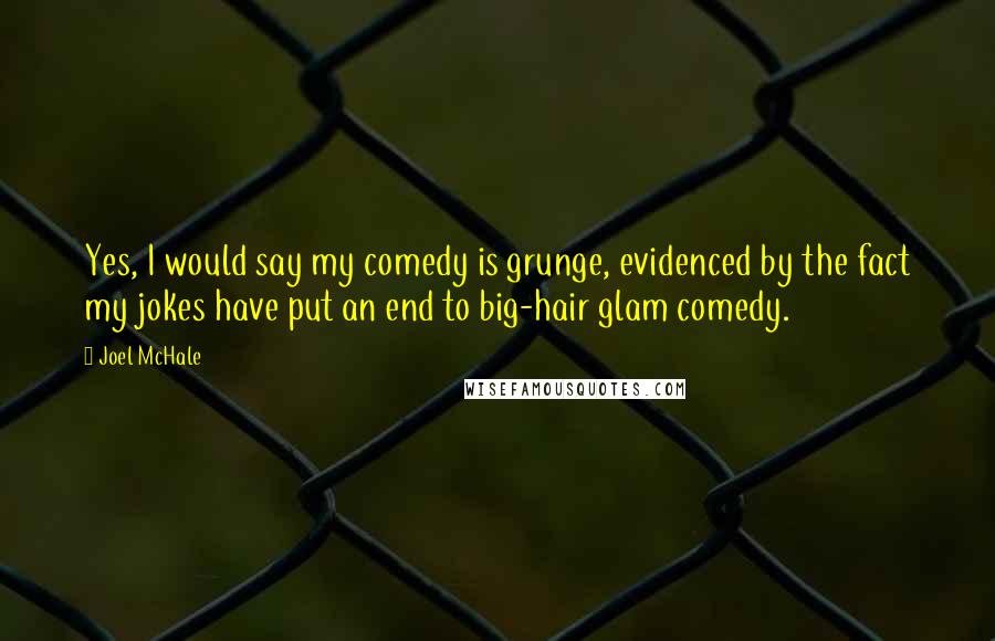 Joel McHale Quotes: Yes, I would say my comedy is grunge, evidenced by the fact my jokes have put an end to big-hair glam comedy.
