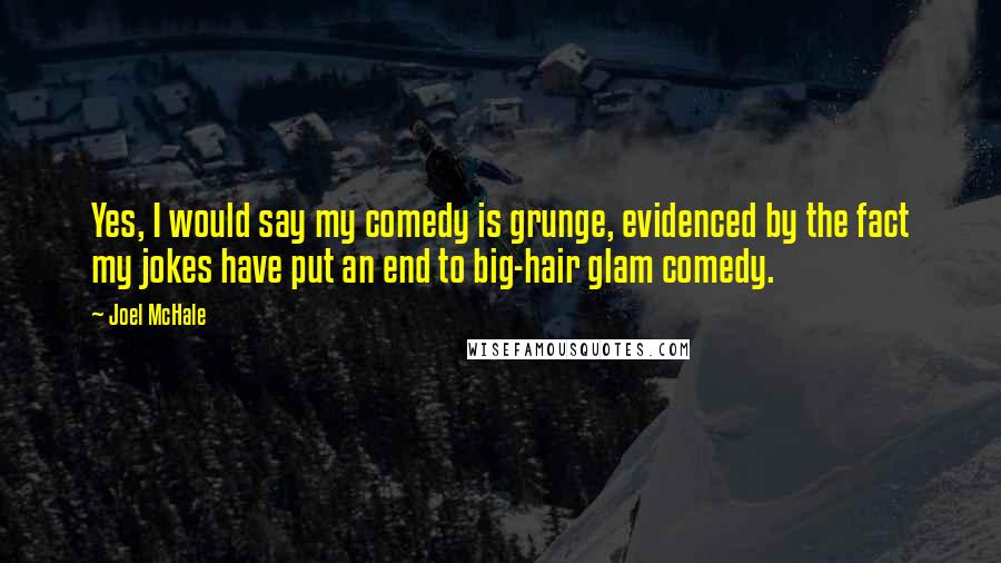 Joel McHale Quotes: Yes, I would say my comedy is grunge, evidenced by the fact my jokes have put an end to big-hair glam comedy.