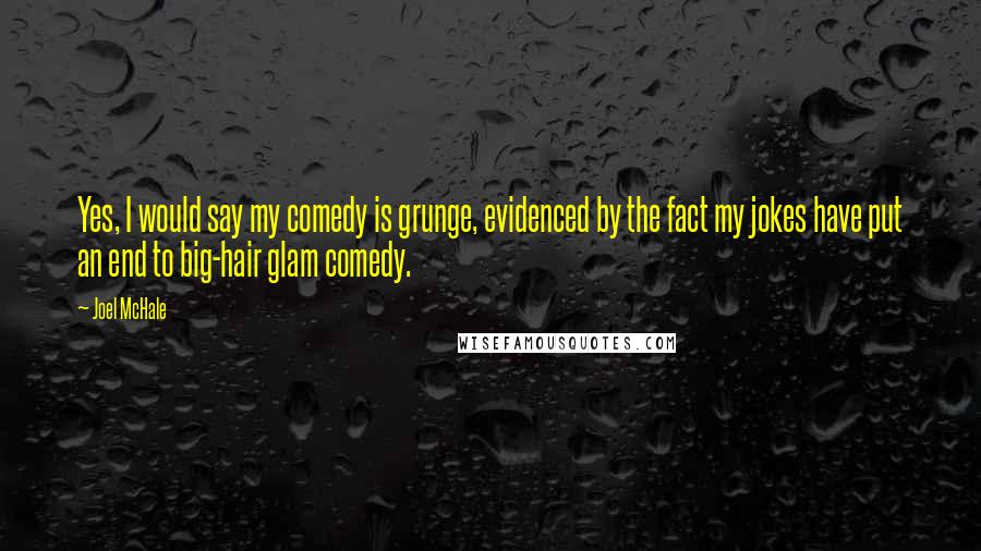Joel McHale Quotes: Yes, I would say my comedy is grunge, evidenced by the fact my jokes have put an end to big-hair glam comedy.