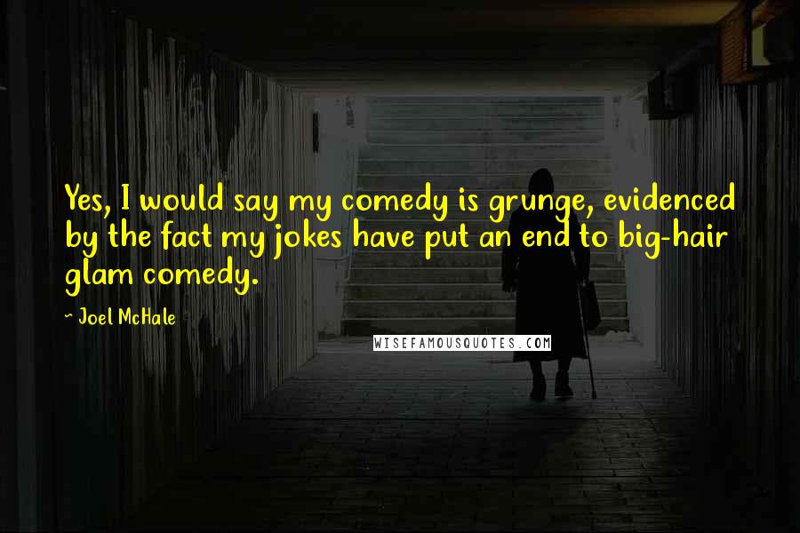 Joel McHale Quotes: Yes, I would say my comedy is grunge, evidenced by the fact my jokes have put an end to big-hair glam comedy.