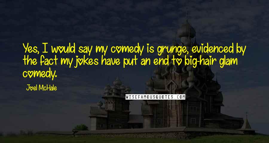 Joel McHale Quotes: Yes, I would say my comedy is grunge, evidenced by the fact my jokes have put an end to big-hair glam comedy.