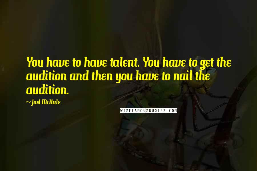 Joel McHale Quotes: You have to have talent. You have to get the audition and then you have to nail the audition.