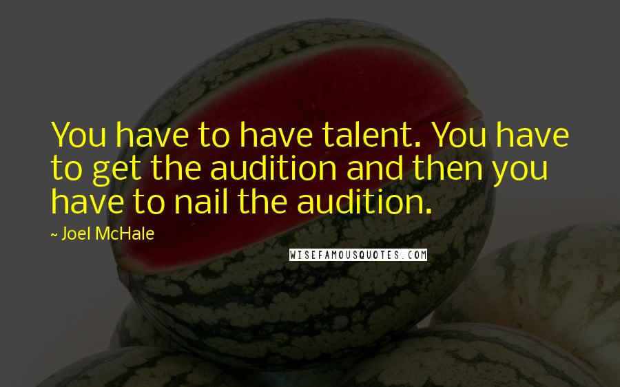 Joel McHale Quotes: You have to have talent. You have to get the audition and then you have to nail the audition.