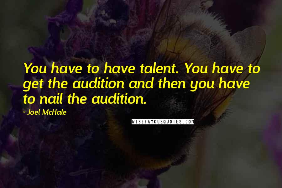 Joel McHale Quotes: You have to have talent. You have to get the audition and then you have to nail the audition.