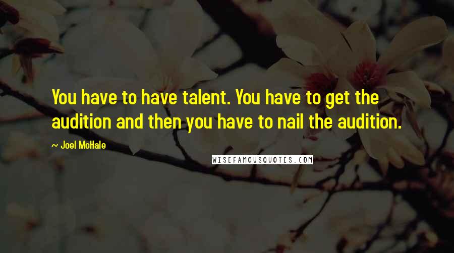 Joel McHale Quotes: You have to have talent. You have to get the audition and then you have to nail the audition.