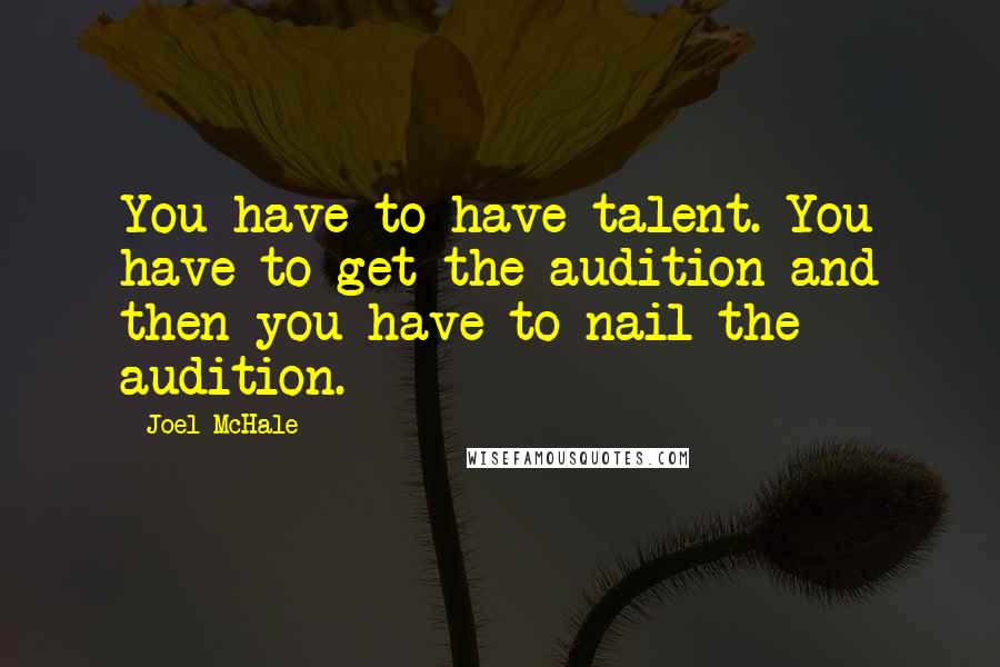 Joel McHale Quotes: You have to have talent. You have to get the audition and then you have to nail the audition.