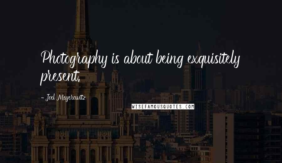 Joel Meyerowitz Quotes: Photography is about being exquisitely present.