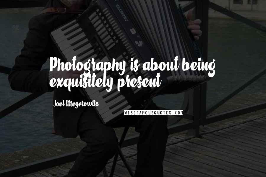 Joel Meyerowitz Quotes: Photography is about being exquisitely present.