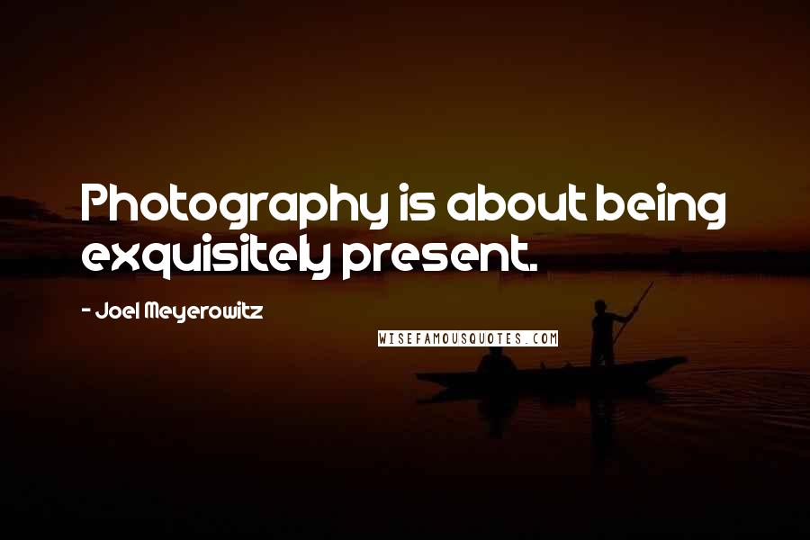 Joel Meyerowitz Quotes: Photography is about being exquisitely present.