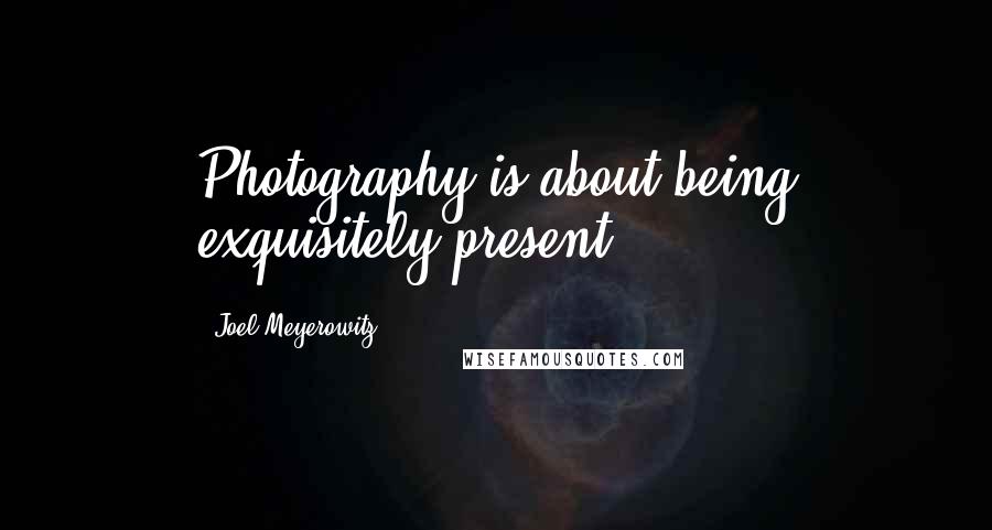 Joel Meyerowitz Quotes: Photography is about being exquisitely present.