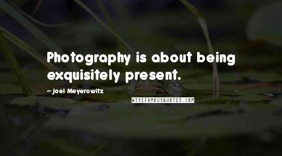 Joel Meyerowitz Quotes: Photography is about being exquisitely present.