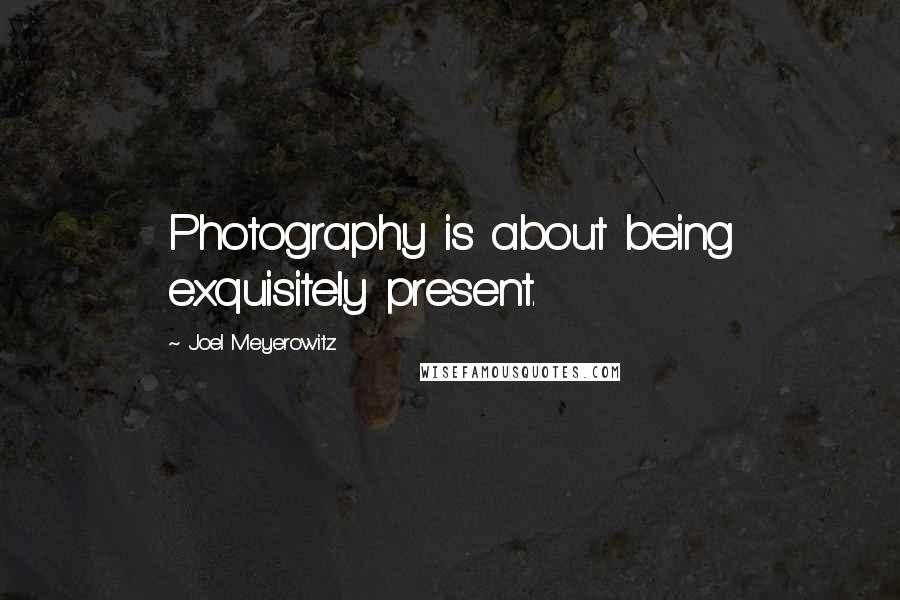 Joel Meyerowitz Quotes: Photography is about being exquisitely present.