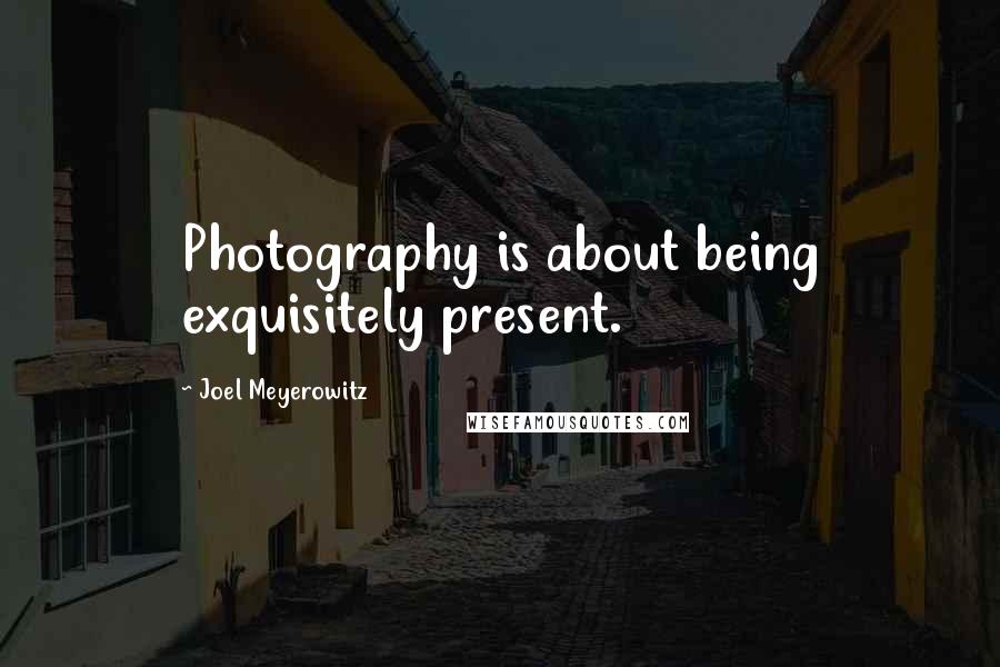 Joel Meyerowitz Quotes: Photography is about being exquisitely present.