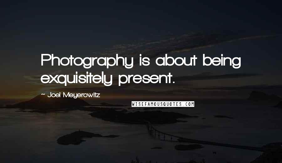 Joel Meyerowitz Quotes: Photography is about being exquisitely present.
