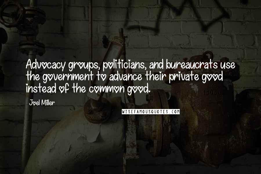 Joel Miller Quotes: Advocacy groups, politicians, and bureaucrats use the government to advance their private good instead of the common good.