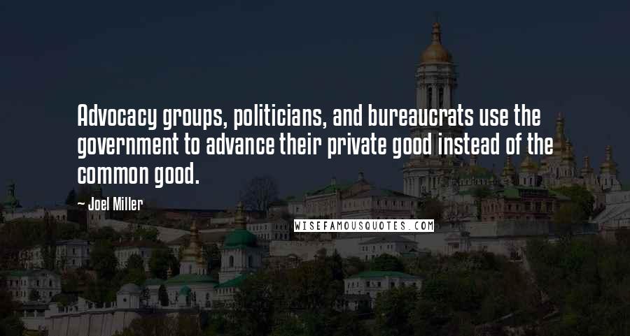 Joel Miller Quotes: Advocacy groups, politicians, and bureaucrats use the government to advance their private good instead of the common good.