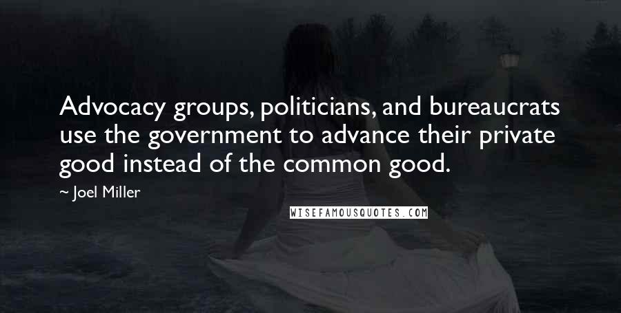 Joel Miller Quotes: Advocacy groups, politicians, and bureaucrats use the government to advance their private good instead of the common good.