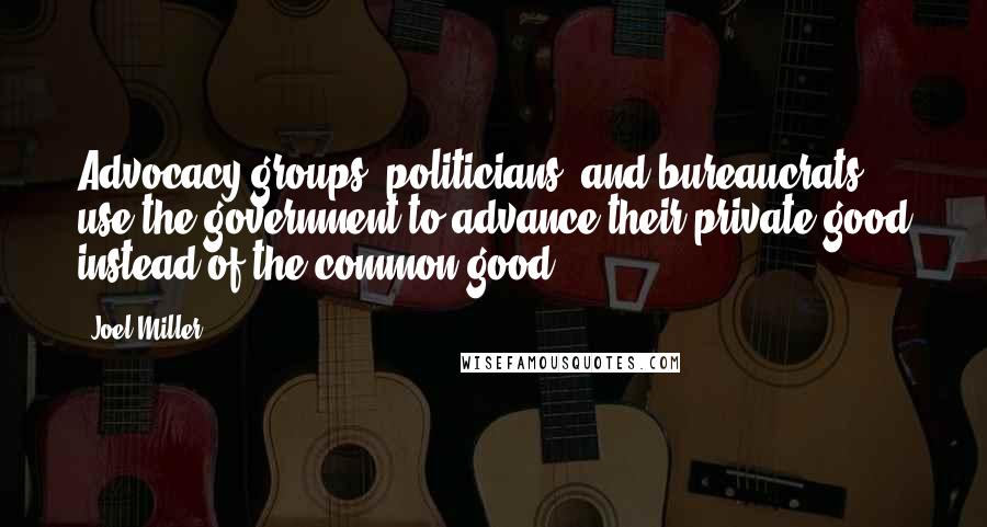 Joel Miller Quotes: Advocacy groups, politicians, and bureaucrats use the government to advance their private good instead of the common good.