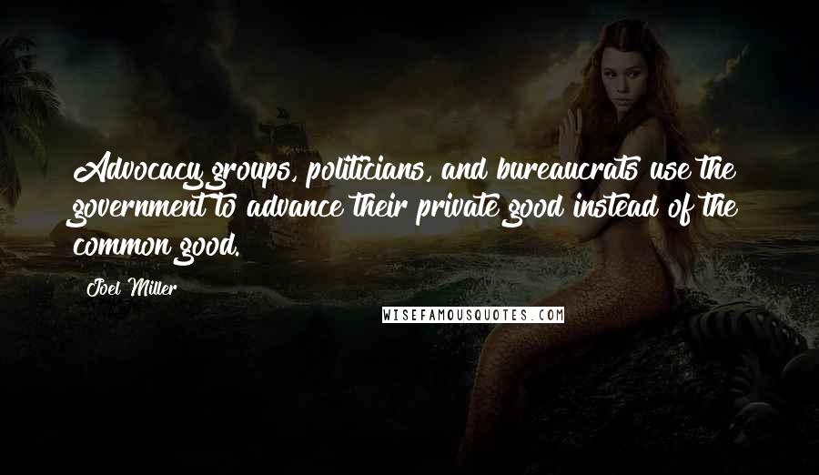 Joel Miller Quotes: Advocacy groups, politicians, and bureaucrats use the government to advance their private good instead of the common good.