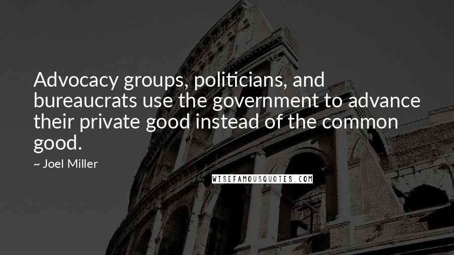 Joel Miller Quotes: Advocacy groups, politicians, and bureaucrats use the government to advance their private good instead of the common good.