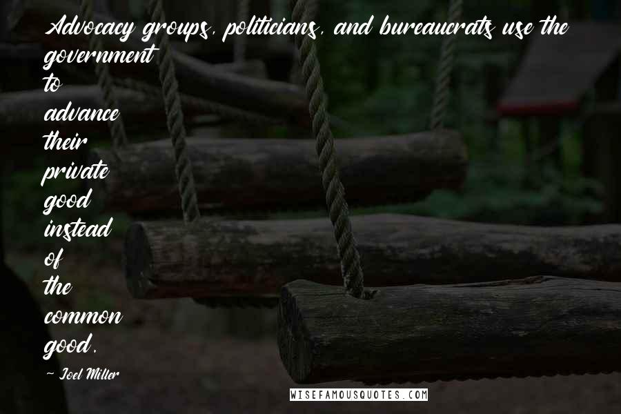 Joel Miller Quotes: Advocacy groups, politicians, and bureaucrats use the government to advance their private good instead of the common good.