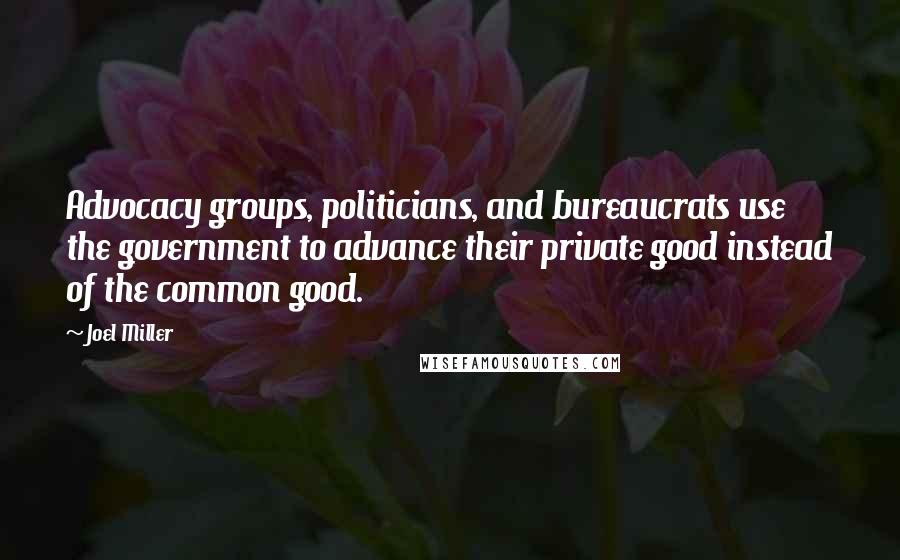 Joel Miller Quotes: Advocacy groups, politicians, and bureaucrats use the government to advance their private good instead of the common good.