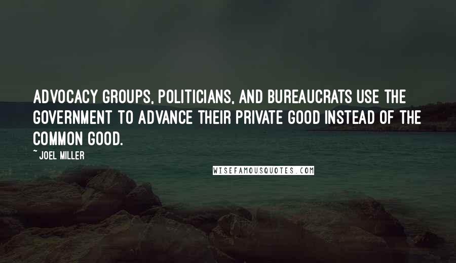 Joel Miller Quotes: Advocacy groups, politicians, and bureaucrats use the government to advance their private good instead of the common good.