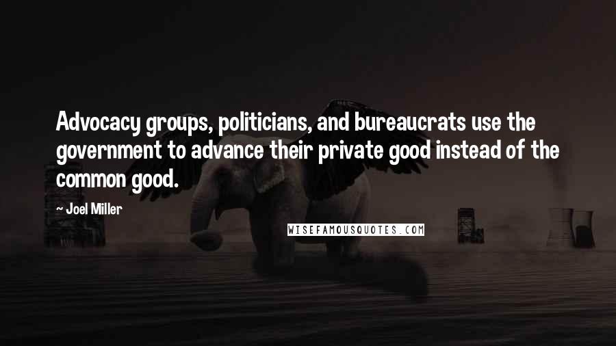 Joel Miller Quotes: Advocacy groups, politicians, and bureaucrats use the government to advance their private good instead of the common good.