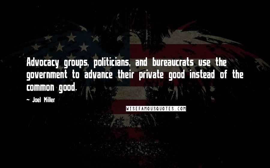 Joel Miller Quotes: Advocacy groups, politicians, and bureaucrats use the government to advance their private good instead of the common good.