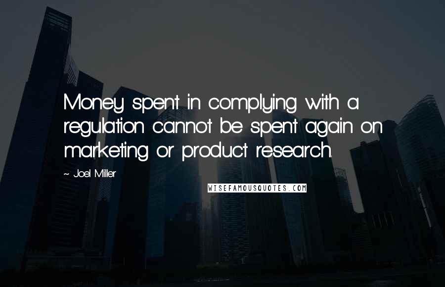 Joel Miller Quotes: Money spent in complying with a regulation cannot be spent again on marketing or product research.