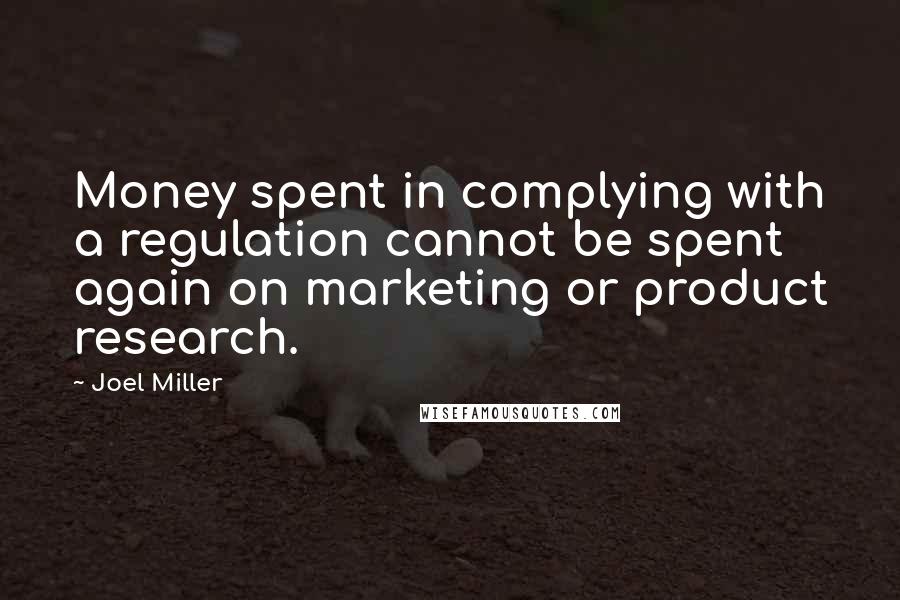 Joel Miller Quotes: Money spent in complying with a regulation cannot be spent again on marketing or product research.