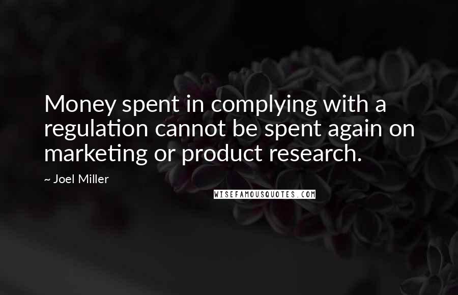 Joel Miller Quotes: Money spent in complying with a regulation cannot be spent again on marketing or product research.