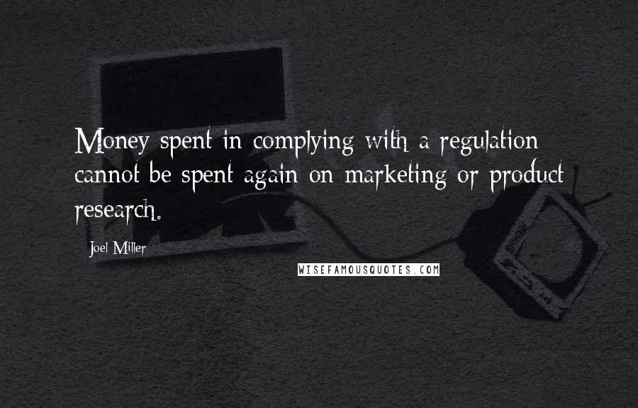 Joel Miller Quotes: Money spent in complying with a regulation cannot be spent again on marketing or product research.