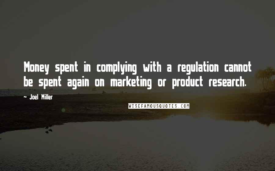 Joel Miller Quotes: Money spent in complying with a regulation cannot be spent again on marketing or product research.