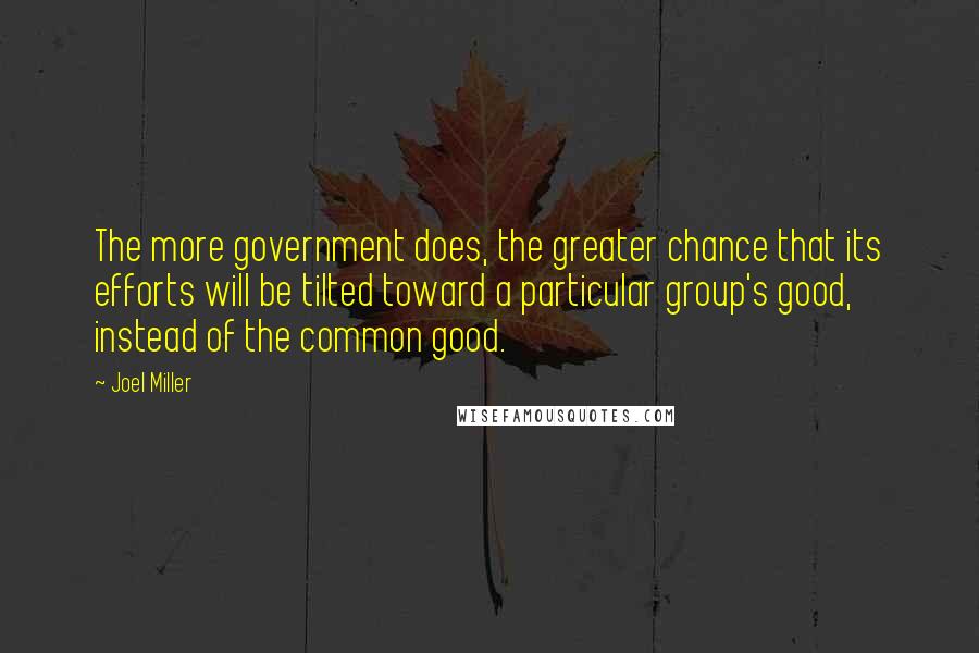 Joel Miller Quotes: The more government does, the greater chance that its efforts will be tilted toward a particular group's good, instead of the common good.