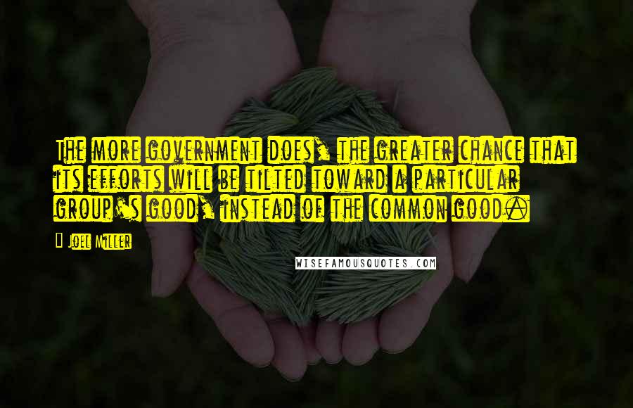 Joel Miller Quotes: The more government does, the greater chance that its efforts will be tilted toward a particular group's good, instead of the common good.