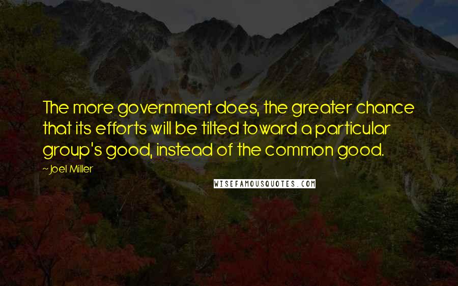 Joel Miller Quotes: The more government does, the greater chance that its efforts will be tilted toward a particular group's good, instead of the common good.