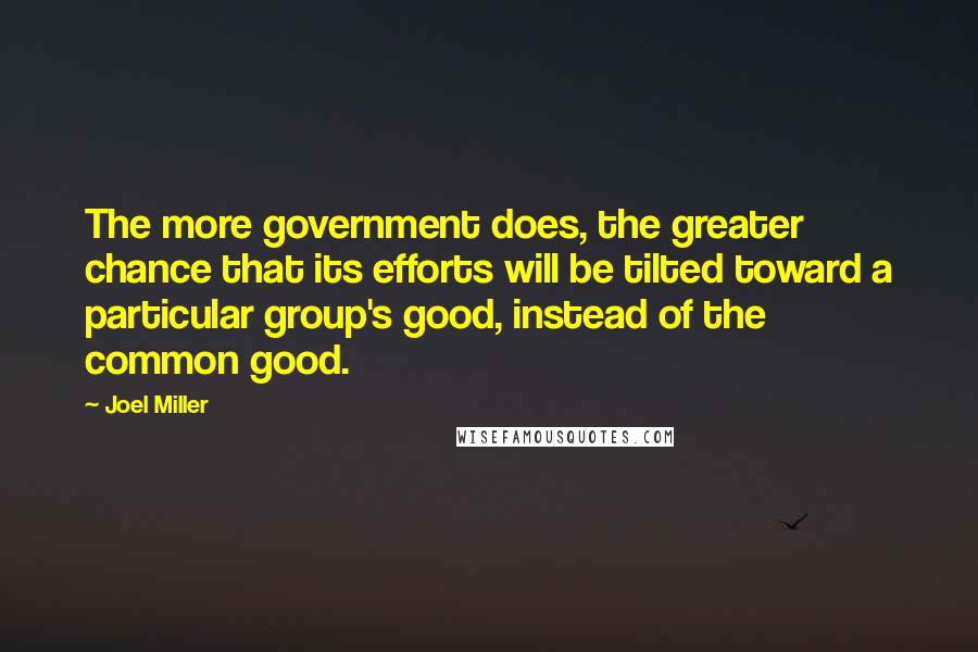 Joel Miller Quotes: The more government does, the greater chance that its efforts will be tilted toward a particular group's good, instead of the common good.