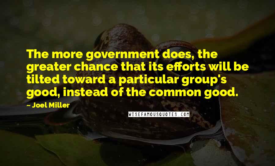 Joel Miller Quotes: The more government does, the greater chance that its efforts will be tilted toward a particular group's good, instead of the common good.