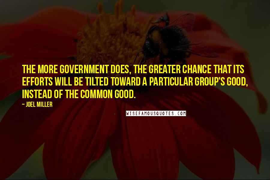 Joel Miller Quotes: The more government does, the greater chance that its efforts will be tilted toward a particular group's good, instead of the common good.