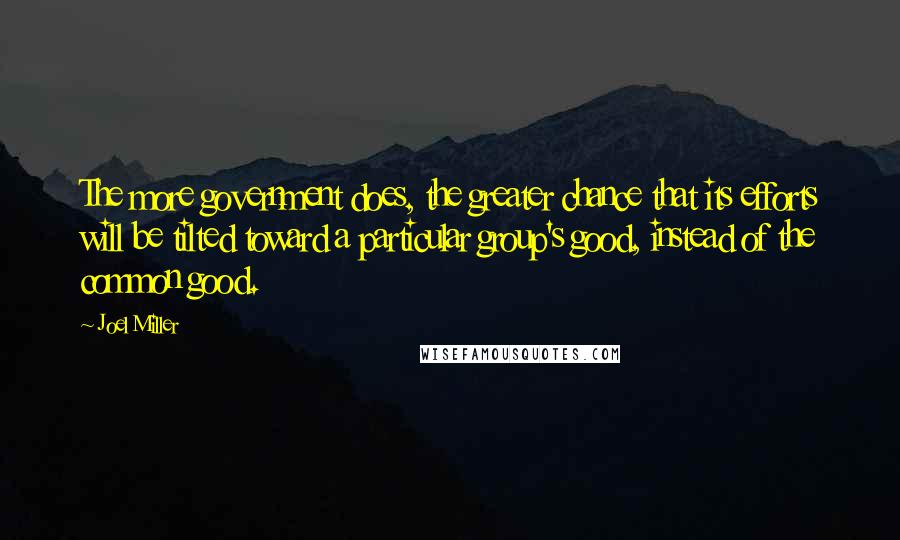 Joel Miller Quotes: The more government does, the greater chance that its efforts will be tilted toward a particular group's good, instead of the common good.